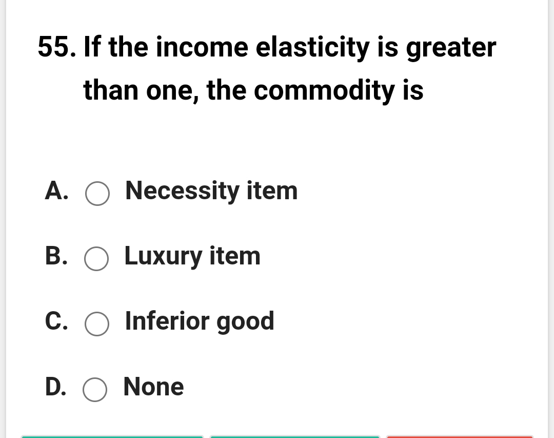 55. If the income elasticity is greater
than one, the commodity is
A. O Necessity item
B. O Luxury item
C. O Inferior good
D. O None
