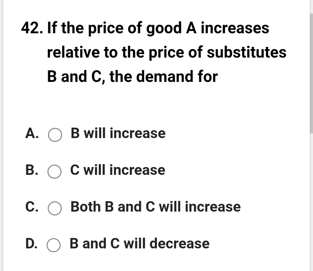 42. If the price of good A increases
relative to the price of substitutes
B and C, the demand for
A. O B will increase
B. O C will increase
C. O Both B and C will increase
D. O B and C will decrease
