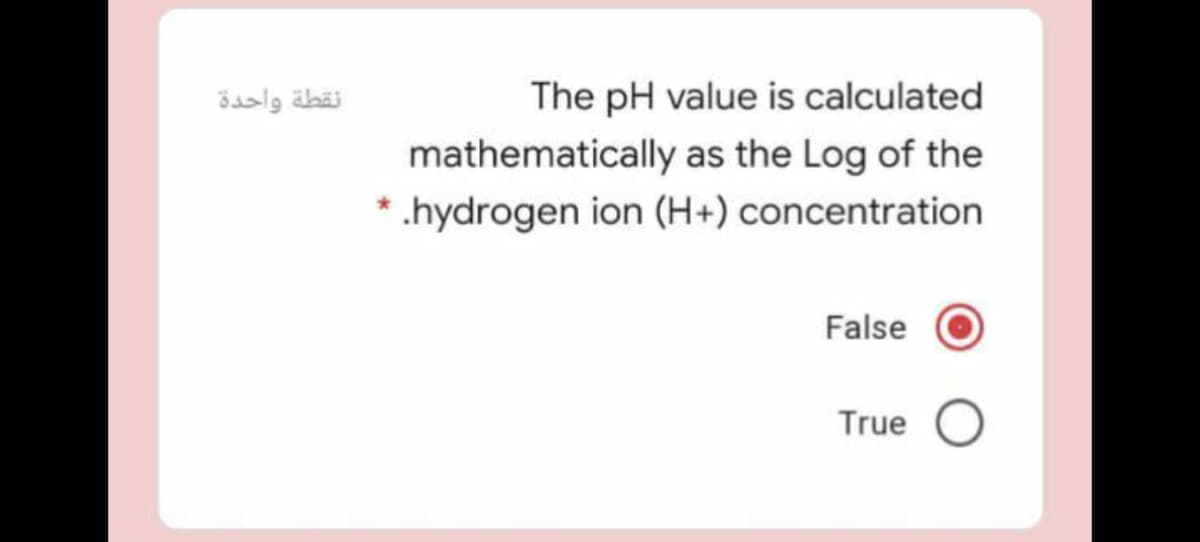 نقطة واحدة
The pH value is calculated
mathematically as the Log of the
* .hydrogen ion (H+) concentration
False
True O
