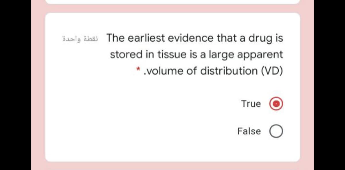 öalg äbäs The earliest evidence that a drug is
stored in tissue is a large apparent
.volume of distribution (VD)
True
False O
