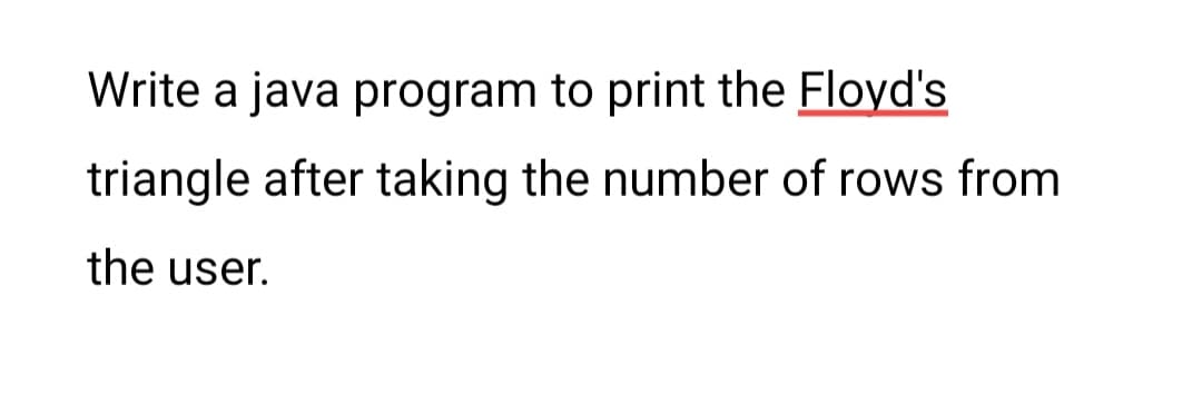 Write a java program to print the Floyd's
triangle after taking the number of rows from
the user.
