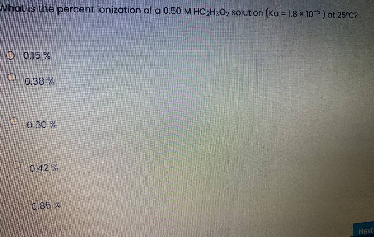 What is the percent ionization of a 0.50 M HC2H3O2 solution (Ka = 1.8 x 10-5) at 25°C?
O 0.15 %
0.38 %
0.60 %
0.42 %
O 0.85%
Next
