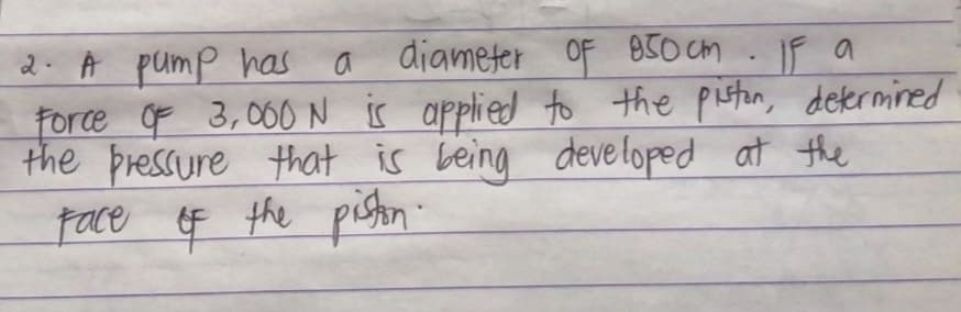 2. A pump has
force of 3,060 N is applied to the pistan, determined
the pressure that is being developed at the
face 4 the pistn
diameter oF B50 cm
IF a
