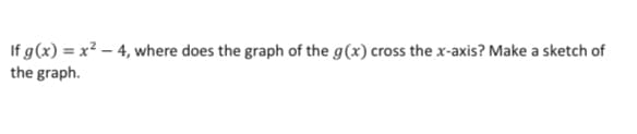 If g(x) = x² – 4, where does the graph of the g(x) cross the x-axis? Make a sketch of
the graph.
