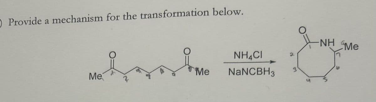 O Provide a mechanism for the transformation below.
NH Me
Me
NH4CI
NaNCBH3
2
3
Me