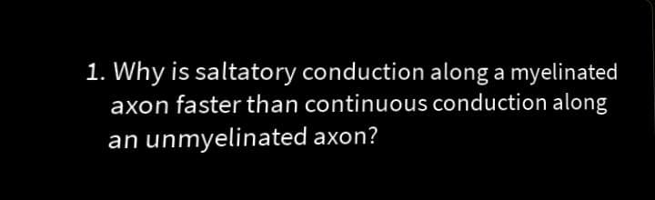 1. Why is saltatory conduction along a myelinated
axon faster than continuous conduction along
an unmyelinated axon?
