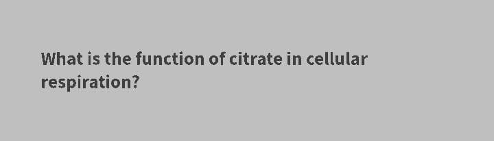 What is the function of citrate in cellular
respiration?
