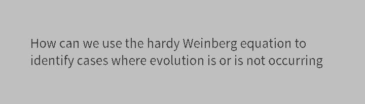 How can we use the hardy Weinberg equation to
identify cases where evolution is or is not occurring
