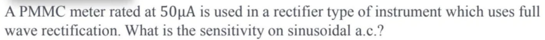 A PMMC meter rated at 50µA is used in a rectifier type of instrument which uses full
wave rectification. What is the sensitivity on sinusoidal a.c.?
