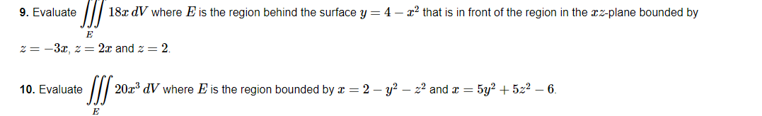 18x dV where E is the region behind the surface y = 4x² that is in front of the region in the xz-plane bounded by
JIJ 20x³ dV where E is the region bounded by x = 2 - y²z² and x = 5y² + 5z² - 6.
E
9. Evaluate
2=-3x, z = 2x and 2 = 2.
10. Evaluate