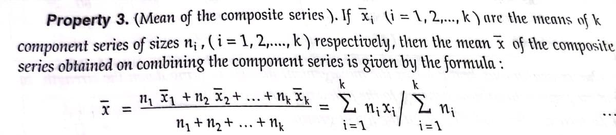 Property 3. (Mean of the composite series ). If X; i = 1, 2,..., k ) are the means of k
component series of sizes ni , ( i = 1, 2,..., k ) respectively, then the mean x of the composite
series obtained on combining the component series is given by the formula :
%3D
k
k
1, X1 + N2 X2 + .. + ng Ix
n1 + N2 + ... + Nk
+ Nx Xk
N¡ X; /
%3D
Nj
%3D
i=1
i=1
18
