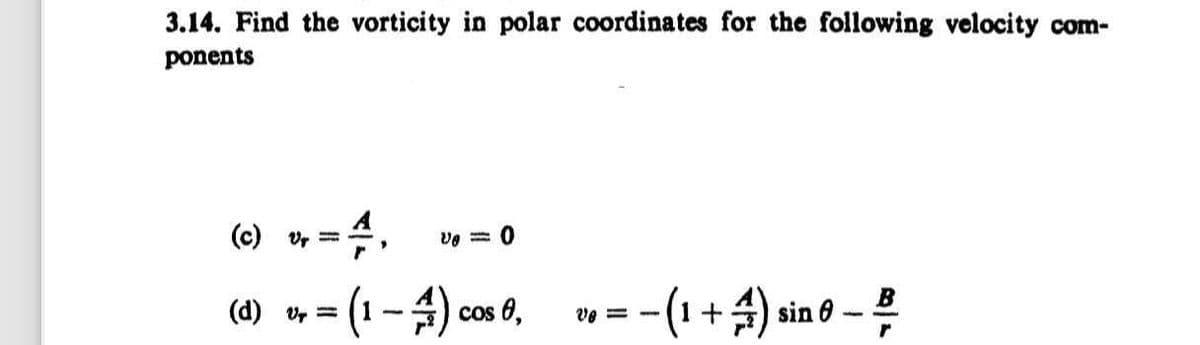 3.14. Find the vorticity in polar coordinates for the following velocity com-
ponents
(c) vr
ve = 0
(d) v =
(1-4) co
cos 0,
V8=-
=-(1 + 4) sin 0 -
B
r