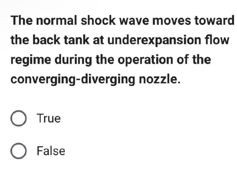 The normal shock wave moves toward
the back tank at underexpansion flow
regime during the operation of the
converging-diverging nozzle.
O True
O False