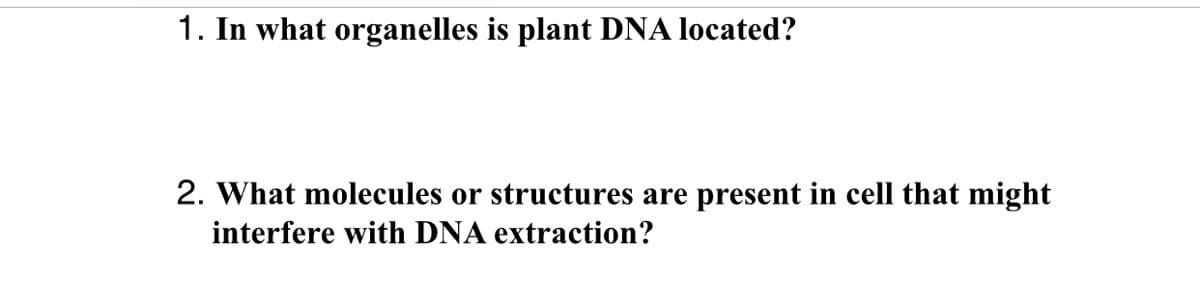 1. In what organelles is plant DNA located?
2. What molecules or structures are present in cell that might
interfere with DNA extraction?
