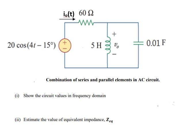 io(t) 60 2
20 cos(4t – 15°)
5 H
0.01 F
Combination of series and parallel elements in AC circuit.
(i) Show the circuit values in frequency domain
(ii) Estimate the value of equivalent impedance, Zeg
+
