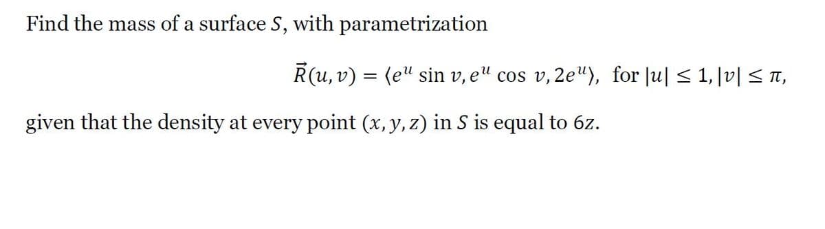 Find the mass of a surface S, with parametrization
R(u, v) = (e" sin v, e" cos v,2e"), for |u| < 1,|v| < Tn,
given that the density at every point (x, y, z) in S is equal to 6z.
