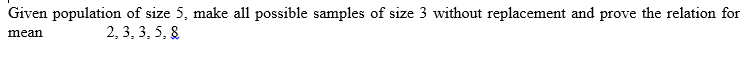 Given population of size 5, make all possible samples of size 3 without replacement and prove the relation for
mean
2, 3, 3, 5, 8
