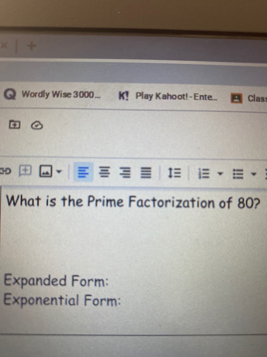 Q Wordly Wise 3000...
K! Play Kahootl-Ente..
Class
o田ロ-三=== 三 E▼=▼:
What is the Prime Factorization of 80?
Expanded Form:
Exponential Form:
