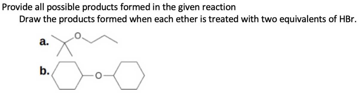 Provide all possible products formed in the given reaction
Draw the products formed when each ether is treated with two equivalents of HBr.
а.
b.
