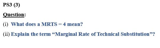 PS3 (3)
Question:
(i) What does a MRTS = 4 mean?
(ii) Explain the term "Marginal Rate of Technical Substitution"?