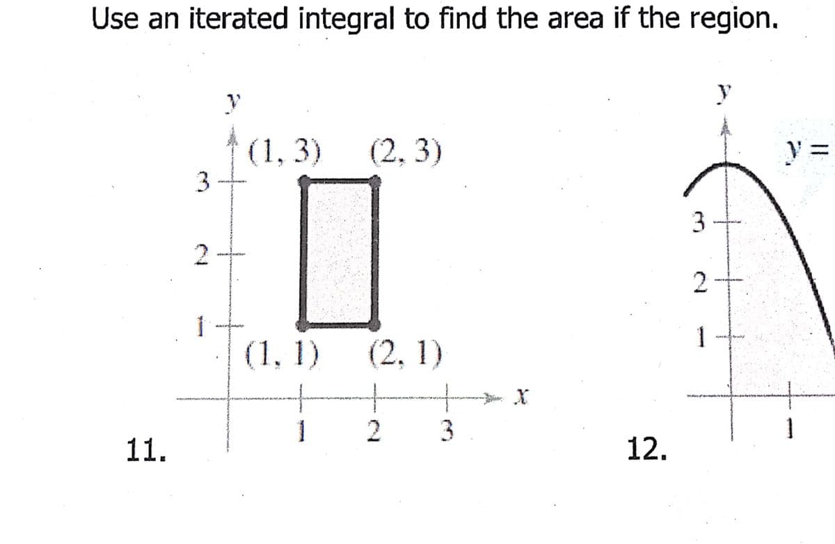 Use an iterated integral to find the area if the region.
y
(1, 3)
(2, 3)
2
1
(1, 1)
(2, 1)
1
2
3
1
11.
12.
2.
