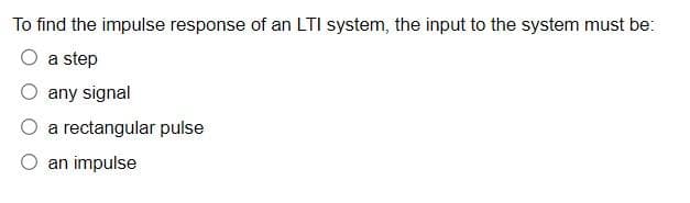 To find the impulse response of an LTI system, the input to the system must be:
O a step
any signal
a rectangular pulse
an impulse