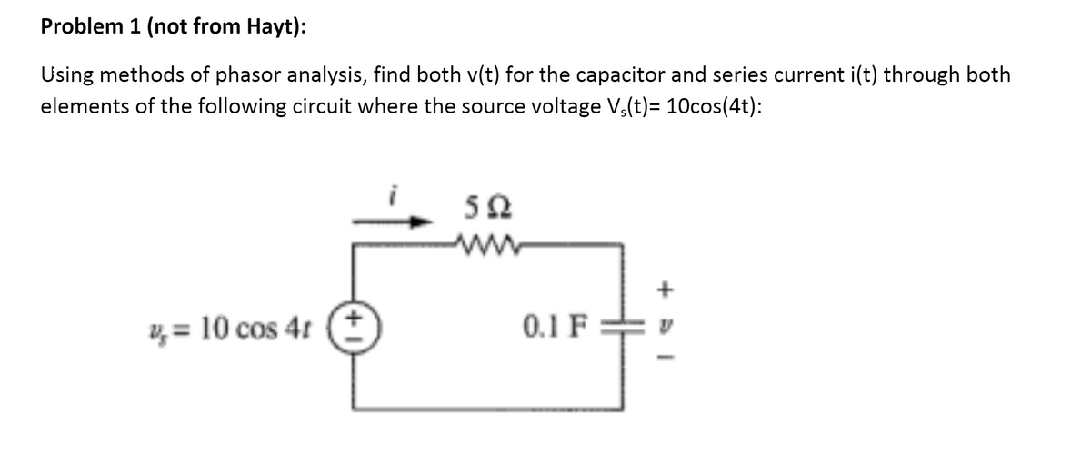 Problem 1 (not from Hayt):
Using methods of phasor analysis, find both v(t) for the capacitor and series current i(t) through both
elements of the following circuit where the source voltage V₁(t)= 10cos(4t):
= 10 cos 4t (+
%
502
www
0.1 F