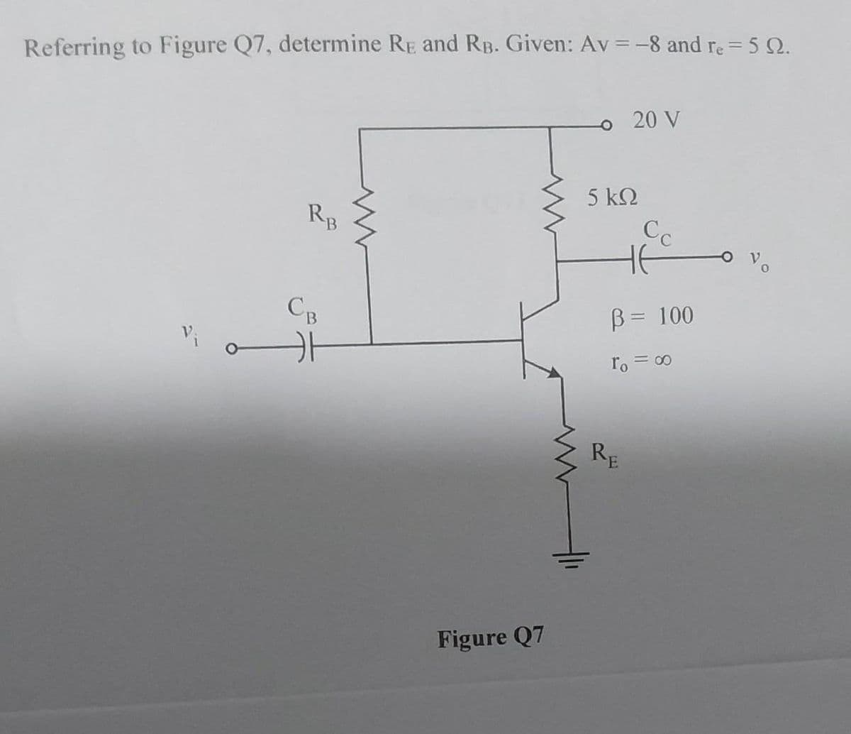 Referring to Figure Q7, determine RE and RB. Given: Av=-8 and re = 5 02.
RB
CB
카
Figure Q7
o 20 V
5 ΚΩ
не
B = 100
To =
=8
RE