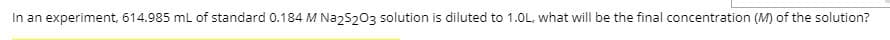 In an experiment, 614.985 ml of standard 0.184 M Na25203 solution is diluted to 1.0L. what will be the final concentration (M) of the solution?
