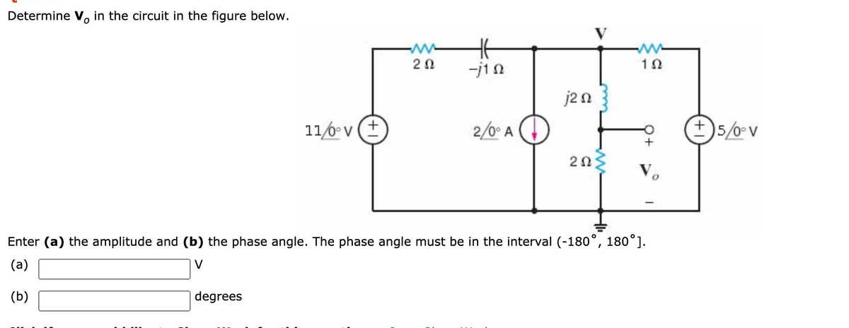 Determine V, in the circuit in the figure below.
20
-j10
j2n
11/6 v (+
2/0° A
5/0 v
+
Enter (a) the amplitude and (b) the phase angle. The phase angle must be in the interval (-180°, 180°].
(a)
V
(b)
degrees
2.
