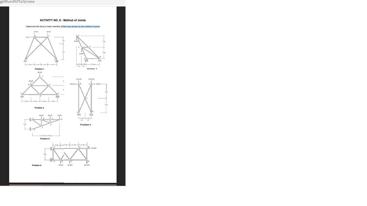 gkWumREfYzrb/view
ACTIVITY NO. 6: Method of Joints
Determine the force in each member of the truss shown by the method of joints
100 LN
OAN
Problem 1
40 LN
15O AN
1SOLN
Problem 3
Problem 4
Problem 5
Problem 6
30N
