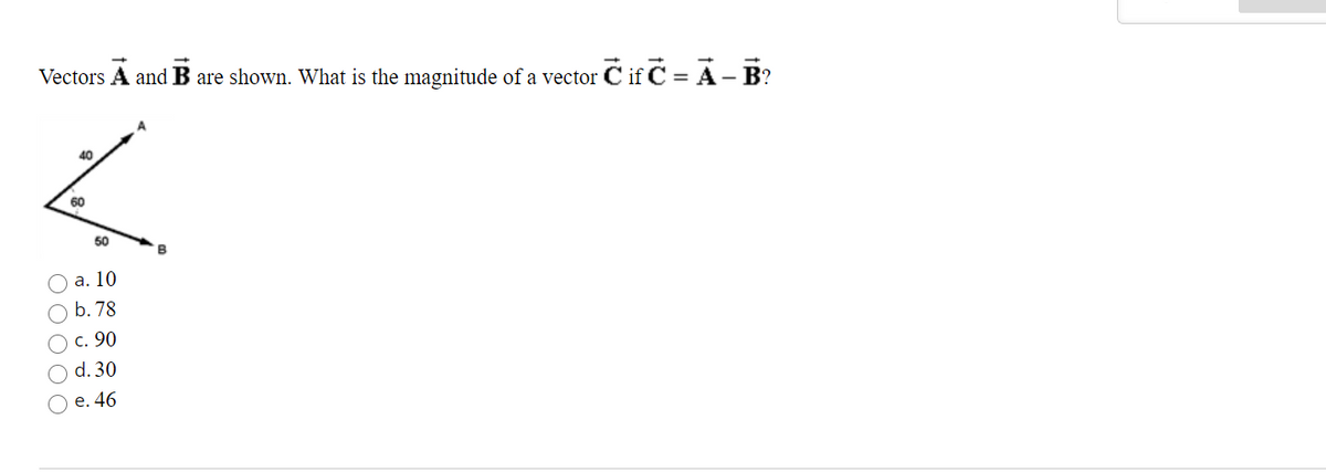 Vectors A and B are shown. What is the magnitude of a vector Cif C = A - B?
O O O O O
40
60
a. 10
b.
c.
50
d.
78
90
30
e. 46