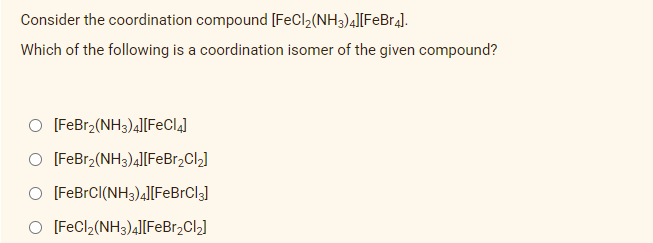 Consider the coordination compound [FeCl₂(NH3)4][FeBr4].
Which of the following is a coordination isomer of the given compound?
O [FeBr₂(NH3)4][FeCl4]
O [FeBr2(NH3)4][FeBr₂Cl₂]
O [FeBrCl(NH3)4][FeBrCl3]
O [FeCl₂(NH3)4][FeBr₂Cl₂]