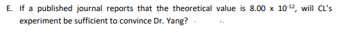 E. If a published journal reports that the theoretical value is 8.00 x 10-¹2, will CL's
experiment be sufficient to convince Dr. Yang?