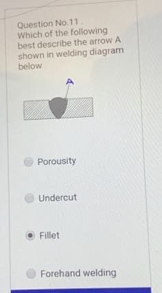 Question No.11.
Which of the following
best describe the arrow A
shown in welding diagram
below
Porousity
Undercut
Fillet
Forehand welding

