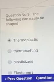 Question No.8. The
following can easily be
shaped
Thermoplastic
thermosetting
plasticizers
Elastomers
« Prev Question Question
