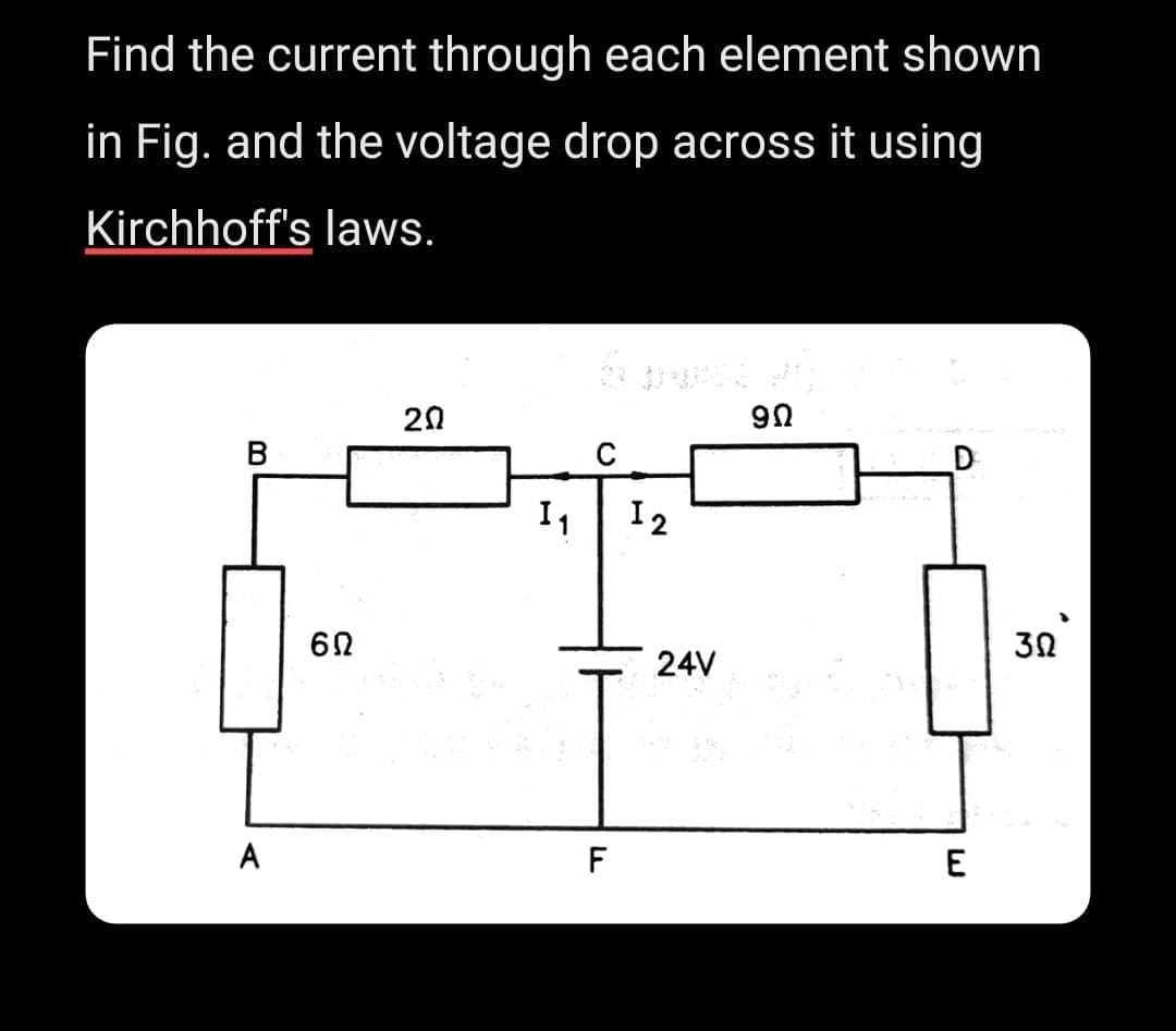 Find the current through each element shown
in Fig. and the voltage drop across it using
Kirchhoff's laws.
B
A
60
20
I₁
F
12
24V
9Ω
D
E
302