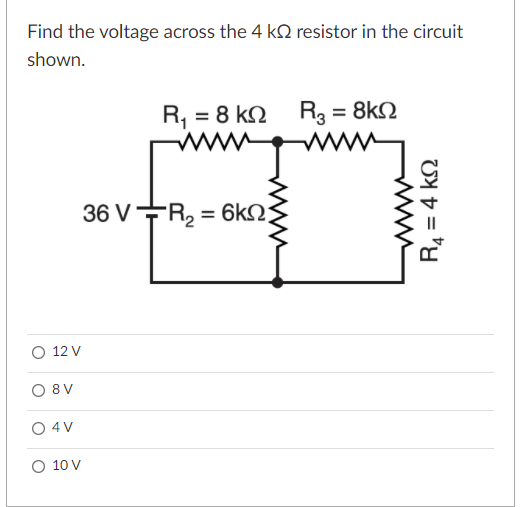 Find the voltage across the 4 k2 resistor in the circuit
shown.
R, = 8 kN
R3 = 8k2
%3D
36 VR, = 6k2;
O 12 V
O 8V
O 4 V
O 10 V
ww
R4 = 4 k2

