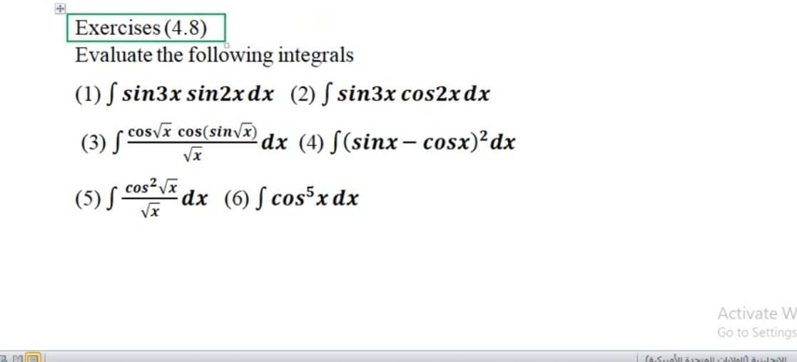 Exercises (4.8)
Evaluate the following integrals
(1) ſ sin3x sin2xdx (2) S sin3x cos2x dx
(3) ( cosvx cos(sin/x)
dx (4) S(sinx- cosx)²dx
cos²Vx
(5) S ceE
dx (6) ſ cos³xdx
Activate W
Go to Settings
