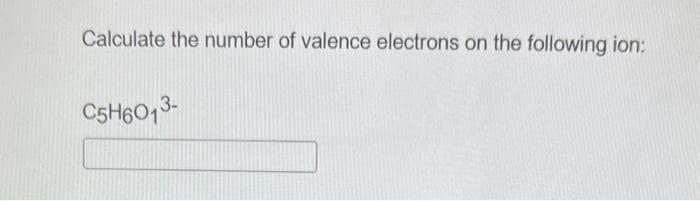 Calculate the number of valence electrons on the following ion:
C5H6O13-