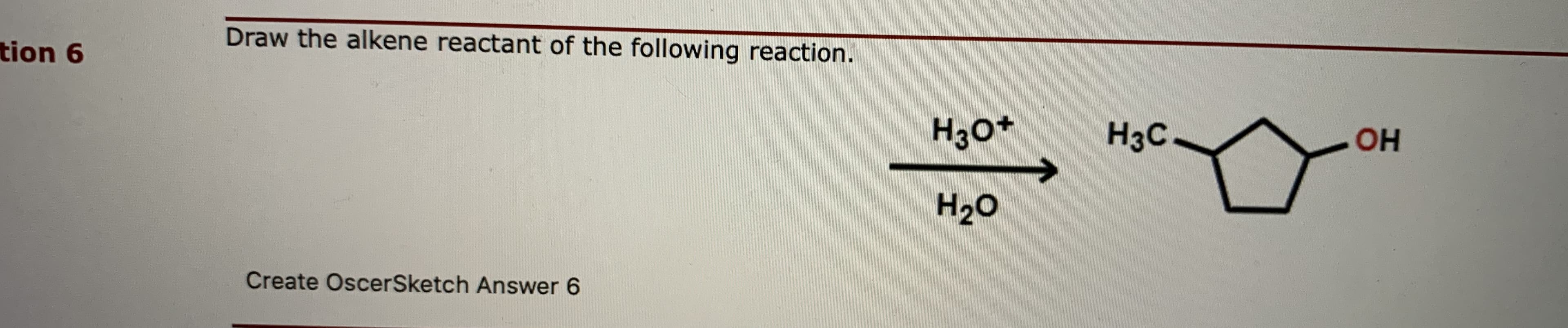 Draw the alkene reactant of the following reaction.
n 6
H3o+
H3C
OH
H20
