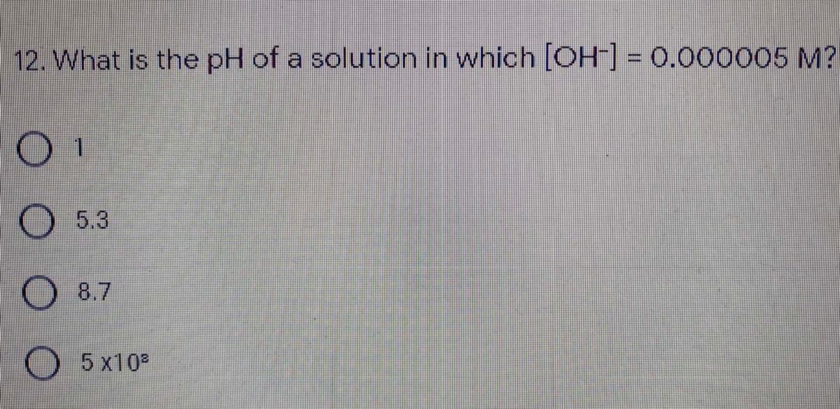 12. What is the pH of a solution in which [OH] = 0.000005 M?
)5.3
8.7
O
5 x10
