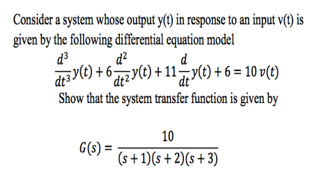Consider a system whose output y(t) in response to an input v(t) is
given by the following differential equation model
d?
d³
d
di3 y(C) + 672y(t) + 11 y(t) + 6 = 10 v(t)
dt2 -
dt
Show that the system transfer function is given by
10
G(s) =
(s+1)(s+ 2)(s+ 3)
