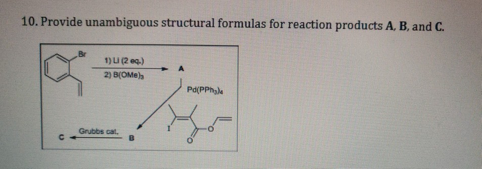 10. Provide unambiguous structural formulas for reaction products A, B, and C.
Br
1) I (2 eq.)
2) B(OMe)3
Pd(PPhala
Grubbs cat.
B

