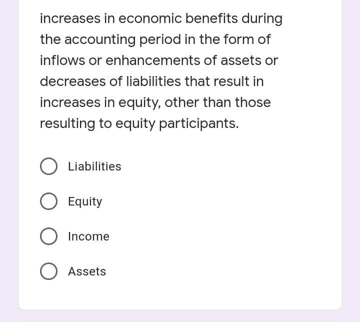 increases in economic benefits during
the accounting period in the form of
inflows or enhancements of assets or
decreases of liabilities that result in
increases in equity, other than those
resulting to equity participants.
Liabilities
Equity
Income
O Assets
