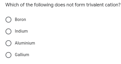 Which of the following does not form trivalent cation?
O Boron
O Indium
O Aluminium
O Gallium
