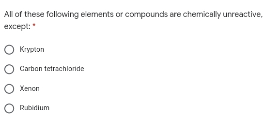 All of these following elements or compounds are chemically unreactive,
except: *
Кrypton
Carbon tetrachloride
Xenon
Rubidium
