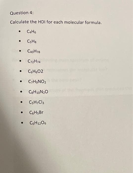 Question 4:
Calculate the HDI for each molecular formula.
C4H6
●
● C5H8
• C40H78
• C72H74
C6H6O2
● C7H9NO₂
C8H10N₂O
● C5H₂Cl3
C6H5Br
C6H12O6