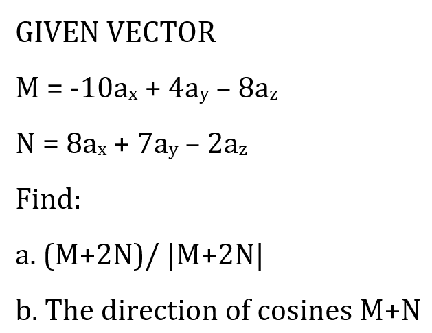 GIVEN VECTOR
M = -10ax + 4ay - 8az
N = 8ax + 7ay – 2az
Find:
a. (M+2N)/ |M+2N[
b. The direction of cosines M+N
