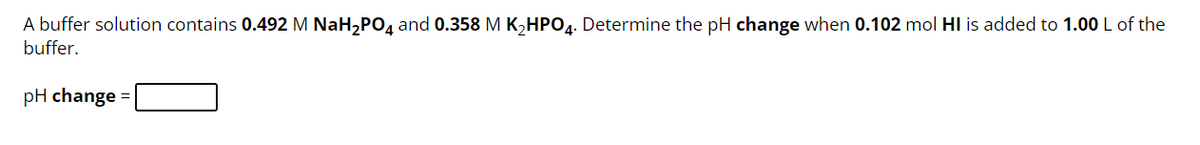 A buffer solution contains 0.492 M NaH₂PO4 and 0.358 M K₂HPO4. Determine the pH change when 0.102 mol HI is added to 1.00 L of the
buffer.
pH change =